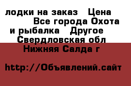 лодки на заказ › Цена ­ 15 000 - Все города Охота и рыбалка » Другое   . Свердловская обл.,Нижняя Салда г.